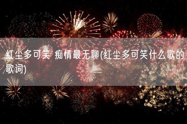红尘多可笑 痴情最无聊(红尘多可笑什么歌的歌词)(图1) 红尘多可笑 痴情最无聊(红尘多可笑什么歌的歌词)(图1)