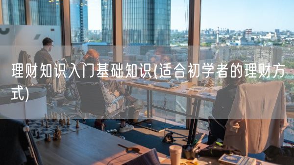 理财知识入门基础知识(适合初学者的理财方式)(图1) 理财知识入门基础知识(适合初学者的理财方式)(图1)