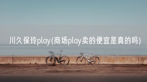川久保玲play(商场play卖的便宜是真的吗)(图1)