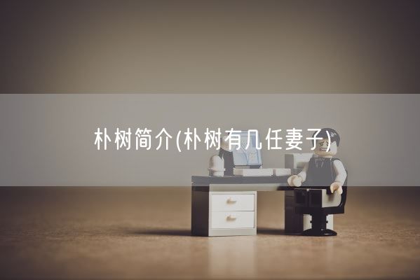 朴树简介(朴树有几任妻子)(图1)