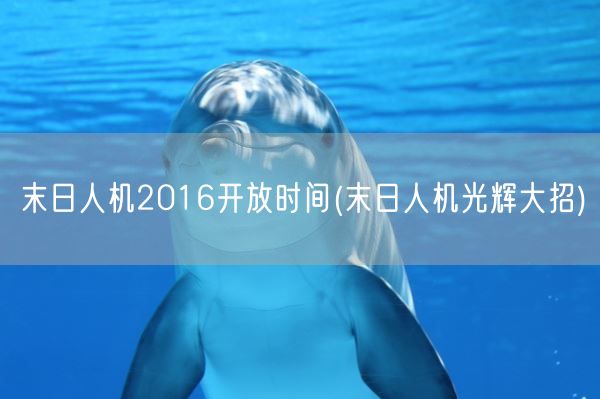 末日人机2016开放时间(末日人机光辉大招)(图1) 末日人机2016开放时间(末日人机光辉大招)(图1)