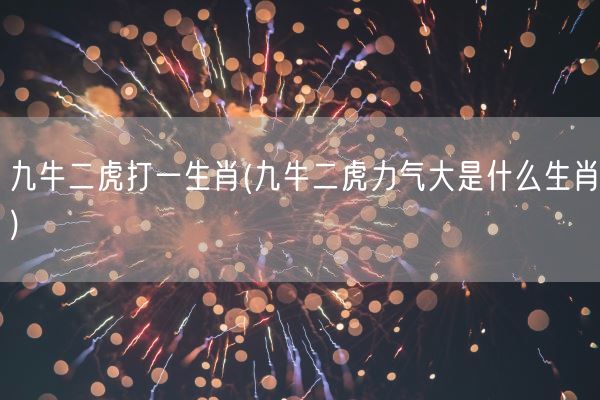 九牛二虎打一生肖(九牛二虎力气大是什么生肖)(图1) 九牛二虎打一生肖(九牛二虎力气大是什么生肖)(图1)
