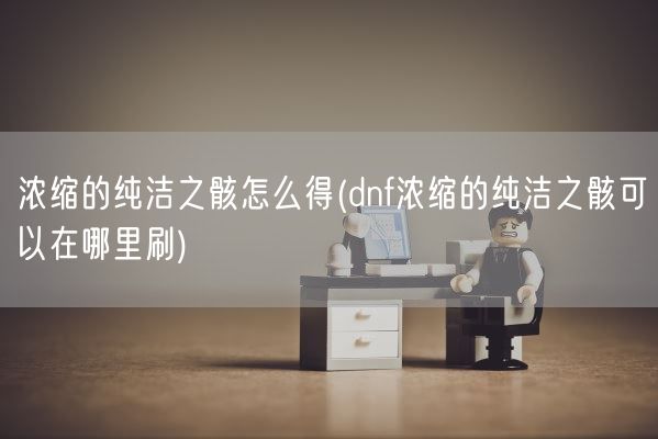 浓缩的纯洁之骸怎么得(dnf浓缩的纯洁之骸可以在哪里刷)(图1)