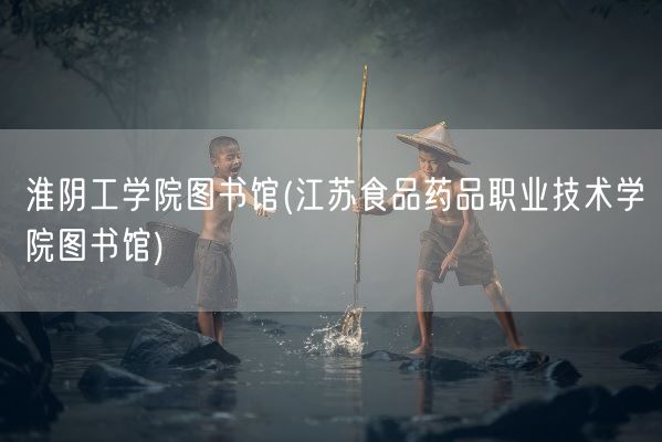 淮阴工学院图书馆(江苏食品药品职业技术学院图书馆)(图1) 淮阴工学院图书馆(江苏食品药品职业技术学院图书馆)(图1)