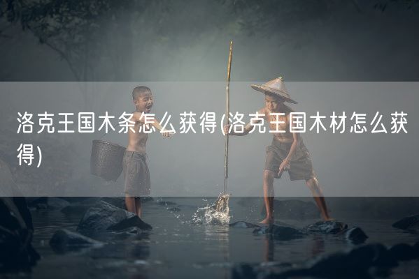 洛克王国木条怎么获得(洛克王国木材怎么获得)(图1)