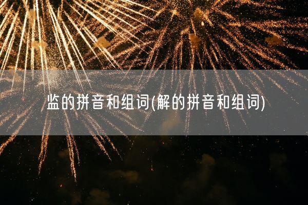 监的拼音和组词(解的拼音和组词)(图1)