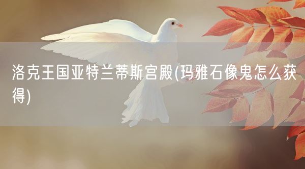 洛克王国亚特兰蒂斯宫殿(玛雅石像鬼怎么获得)(图1)