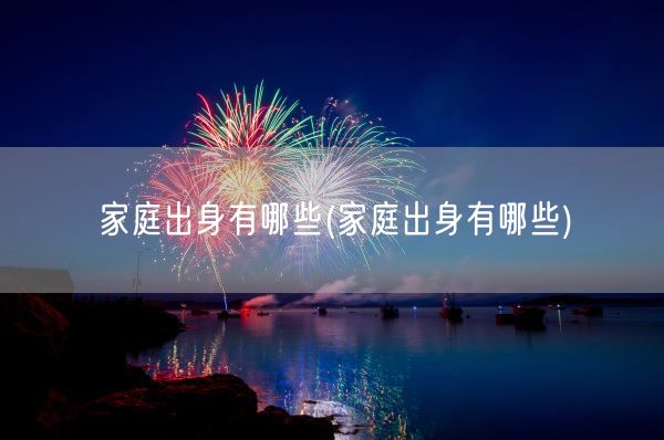 家庭出身有哪些(家庭出身有哪些)(图1)