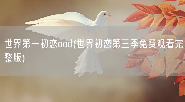 世界第一初恋oad(世界初恋第三季免费观看完整版)(图1)