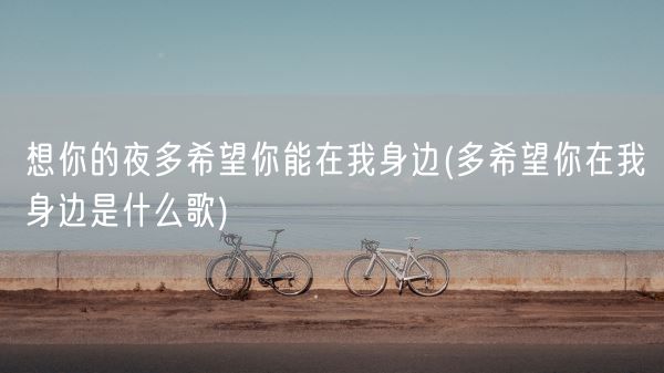 想你的夜多希望你能在我身边(多希望你在我身边是什么歌)(图1) 想你的夜多希望你能在我身边(多希望你在我身边是什么歌)(图1)