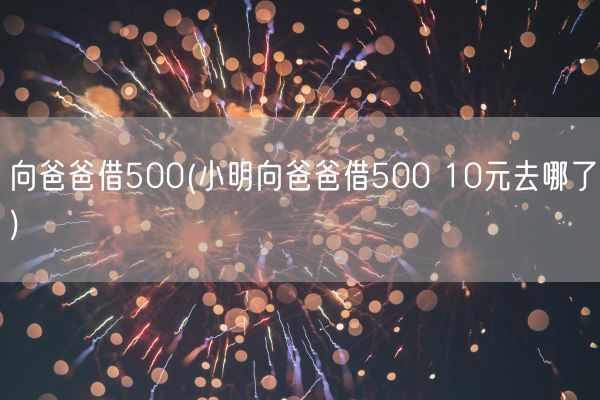 向爸爸借500(小明向爸爸借500 10元去哪了)(图1)