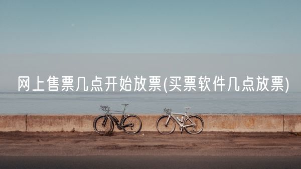 网上售票几点开始放票(买票软件几点放票)(图1) 网上售票几点开始放票(买票软件几点放票)(图1)