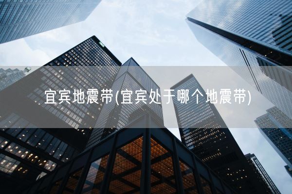 宜宾地震带(宜宾处于哪个地震带)(图1) 宜宾地震带(宜宾处于哪个地震带)(图1)