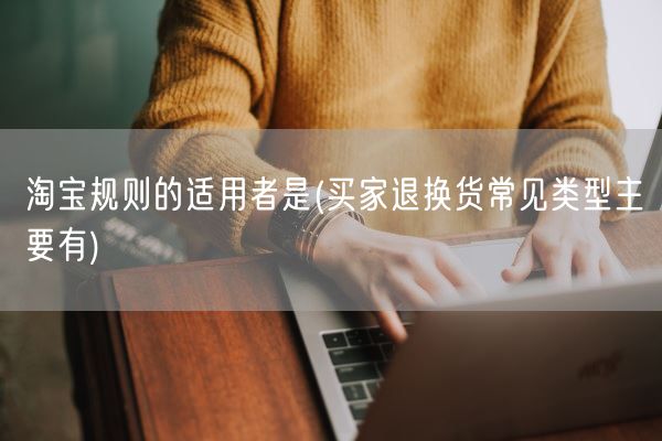 淘宝规则的适用者是(买家退换货常见类型主要有)(图1)