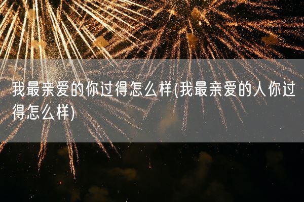 我最亲爱的你过得怎么样(我最亲爱的人你过得怎么样)(图1)