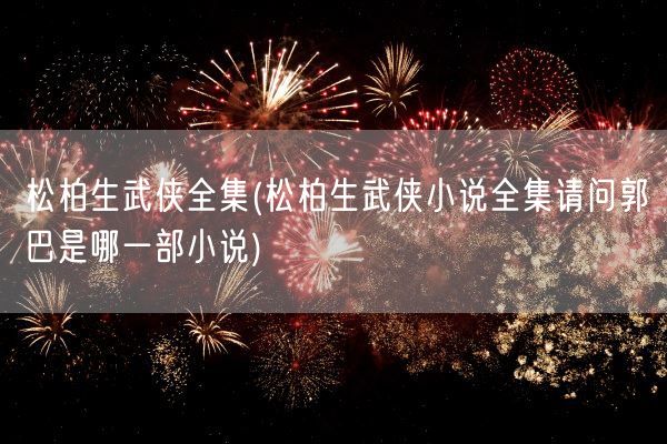 松柏生武侠全集(松柏生武侠小说全集请问郭巴是哪一部小说)(图1)