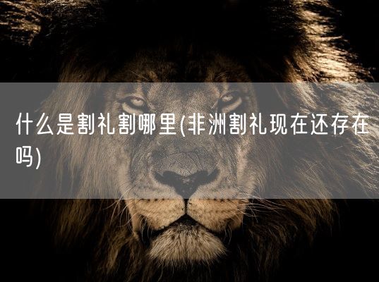 什么是割礼割哪里(非洲割礼现在还存在吗)(图1)