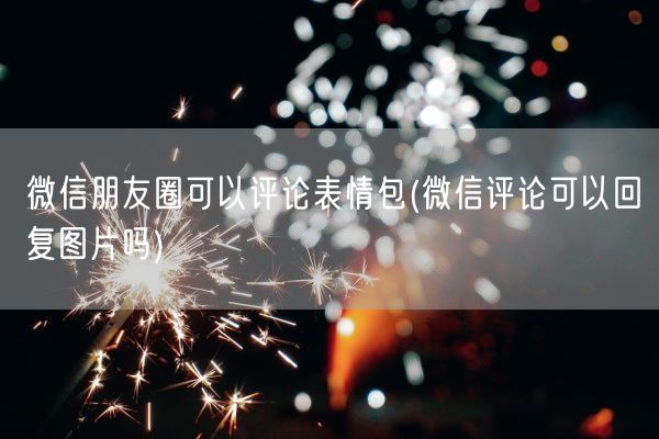 微信朋友圈可以评论表情包(微信评论可以回复图片吗)(图1) 微信朋友圈可以评论表情包(微信评论可以回复图片吗)(图1)