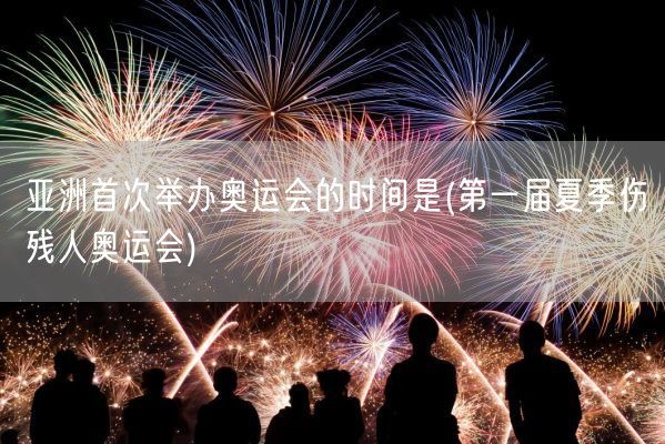 亚洲首次举办奥运会的时间是(第一届夏季伤残人奥运会)(图1)