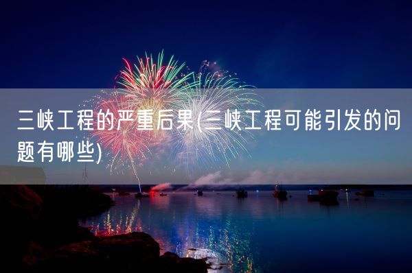 三峡工程的严重后果(三峡工程可能引发的问题有哪些)(图1) 三峡工程的严重后果(三峡工程可能引发的问题有哪些)(图1)
