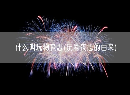 什么叫玩物丧志(玩物丧志的由来)(图1) 什么叫玩物丧志(玩物丧志的由来)(图1)