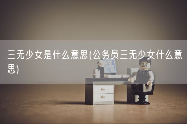 三无少女是什么意思(公务员三无少女什么意思)(图1) 三无少女是什么意思(公务员三无少女什么意思)(图1)