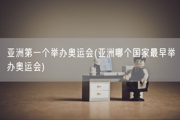 亚洲第一个举办奥运会(亚洲哪个国家最早举办奥运会)(图1)