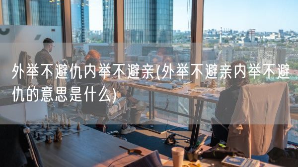 外举不避仇内举不避亲(外举不避亲内举不避仇的意思是什么)(图1) 外举不避仇内举不避亲(外举不避亲内举不避仇的意思是什么)(图1)