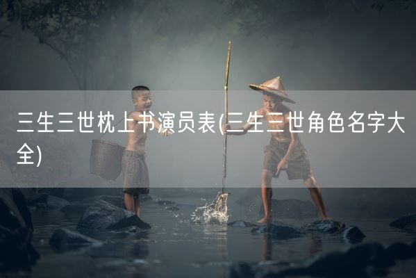 三生三世枕上书演员表(三生三世角色名字大全)(图1)
