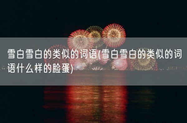 雪白雪白的类似的词语(雪白雪白的类似的词语什么样的脸蛋)(图1)