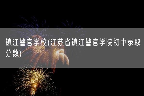 镇江警官学校(江苏省镇江警官学院初中录取分数)(图1)