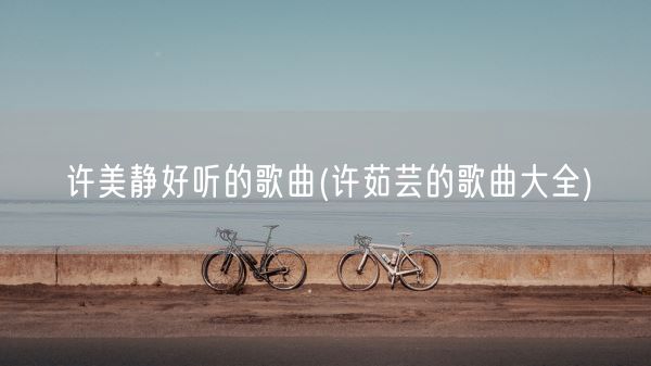 许美静好听的歌曲(许茹芸的歌曲大全)(图1) 许美静好听的歌曲(许茹芸的歌曲大全)(图1)