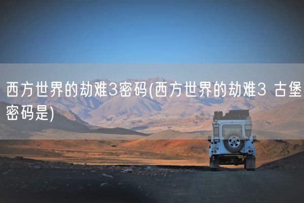 西方世界的劫难3密码(西方世界的劫难3 古堡密码是)(图1)