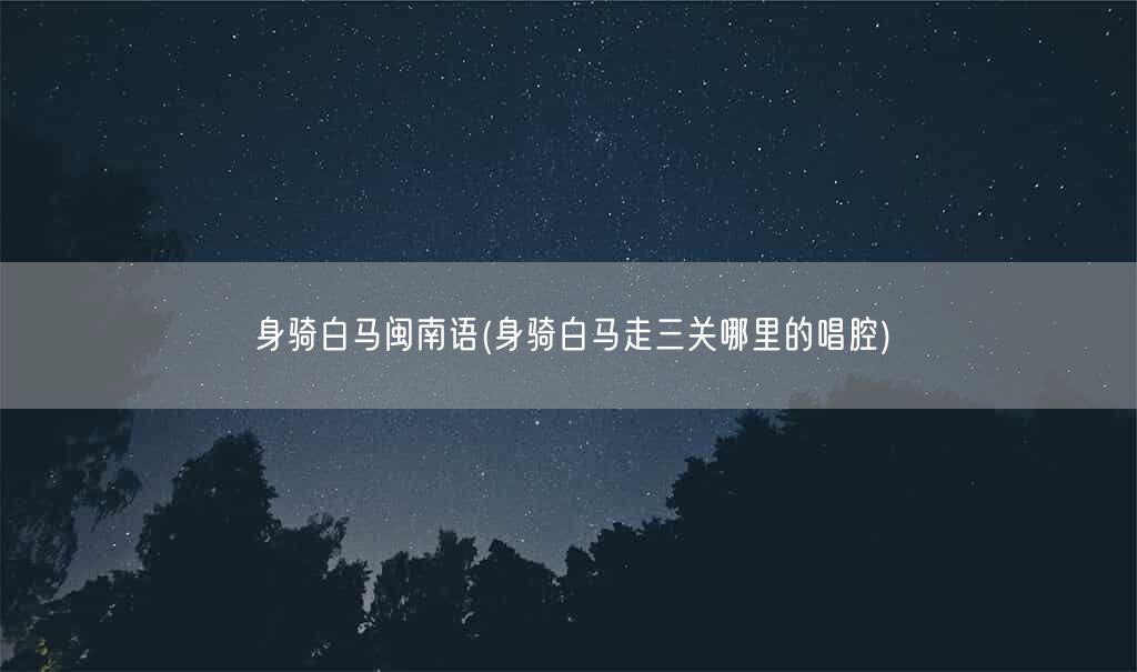 身骑白马闽南语(身骑白马走三关哪里的唱腔)(图1)