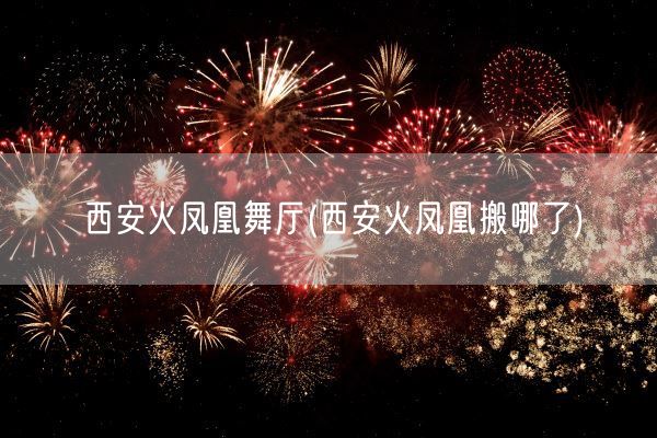西安火凤凰舞厅(西安火凤凰搬哪了)(图1) 西安火凤凰舞厅(西安火凤凰搬哪了)(图1)