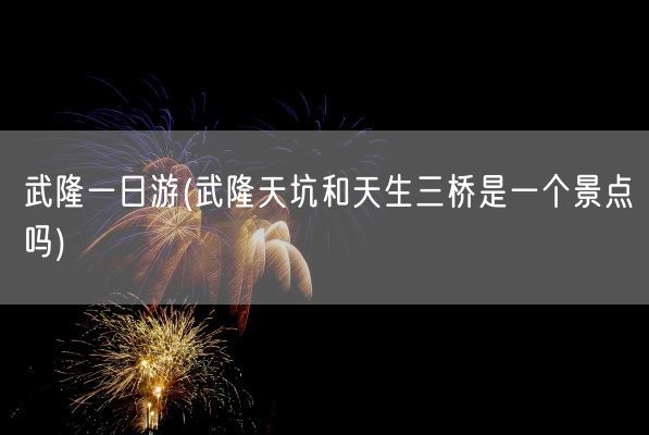 武隆一日游(武隆天坑和天生三桥是一个景点吗)(图1) 武隆一日游(武隆天坑和天生三桥是一个景点吗)(图1)