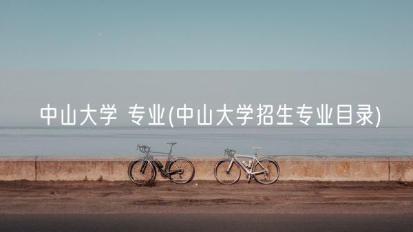 中山大学 专业(中山大学招生专业目录)(图1) 中山大学 专业(中山大学招生专业目录)(图1)