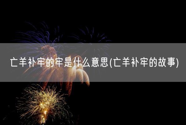 亡羊补牢的牢是什么意思(亡羊补牢的故事)(图1)