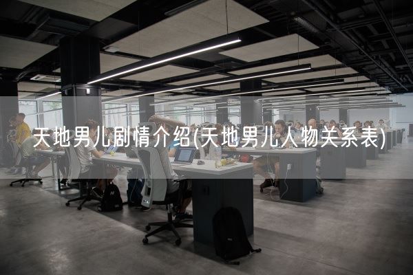 天地男儿剧情介绍(天地男儿人物关系表)(图1)