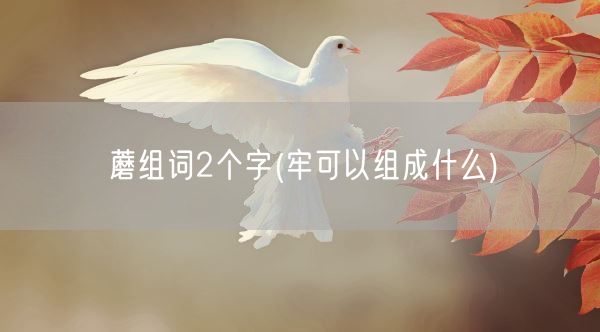 蘑组词2个字(牢可以组成什么)(图1)