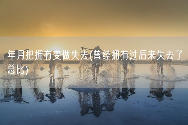 年月把拥有变做失去(曾经拥有过后来失去了总比)(图1) 年月把拥有变做失去(曾经拥有过后来失去了总比)(图1)