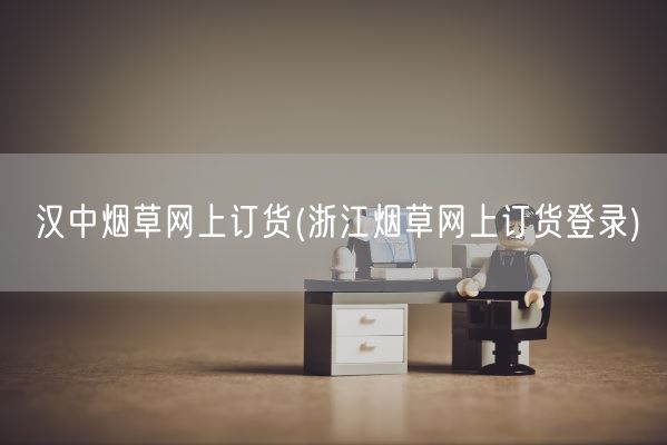 汉中烟草网上订货(浙江烟草网上订货登录)(图1)