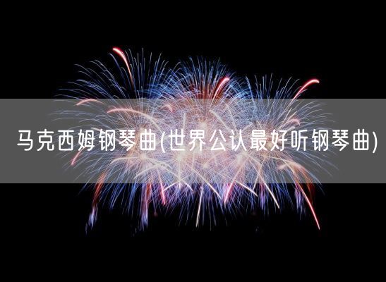 马克西姆钢琴曲(世界公认最好听钢琴曲)(图1)