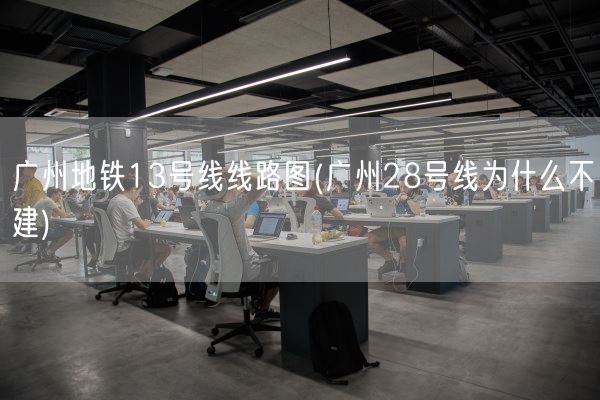 广州地铁13号线线路图(广州28号线为什么不建)(图1)