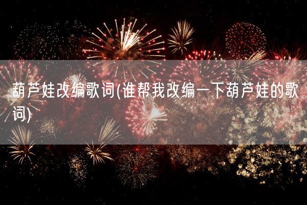 葫芦娃改编歌词(谁帮我改编一下葫芦娃的歌词)(图1)