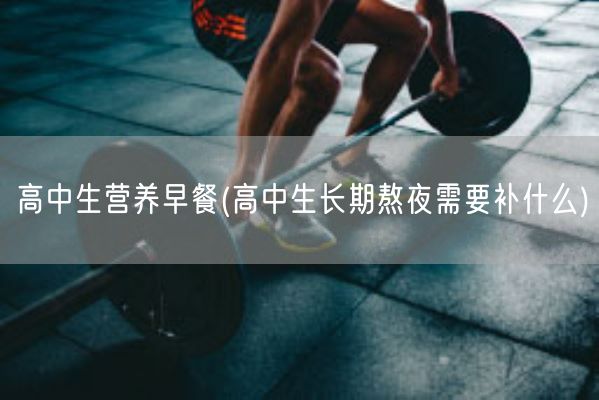 高中生营养早餐(高中生长期熬夜需要补什么)(图1)