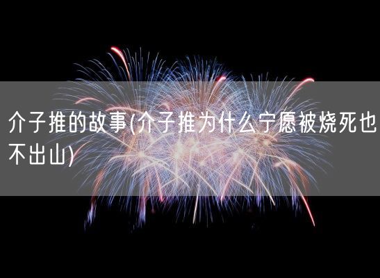 介子推的故事(介子推为什么宁愿被烧死也不出山)(图1)