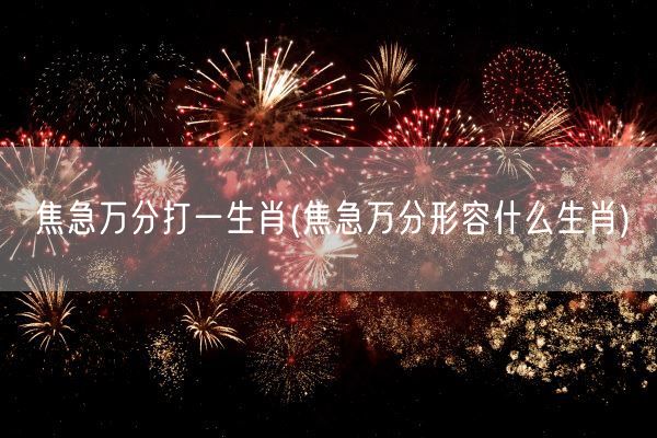 焦急万分打一生肖(焦急万分形容什么生肖)(图1) 焦急万分打一生肖(焦急万分形容什么生肖)(图1)