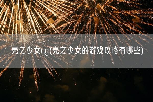 壳之少女cg(壳之少女的游戏攻略有哪些)(图1)