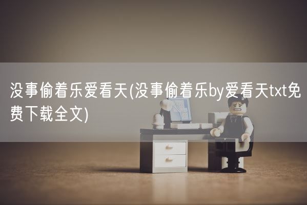 没事偷着乐爱看天(没事偷着乐by爱看天txt免费下载全文)(图1)